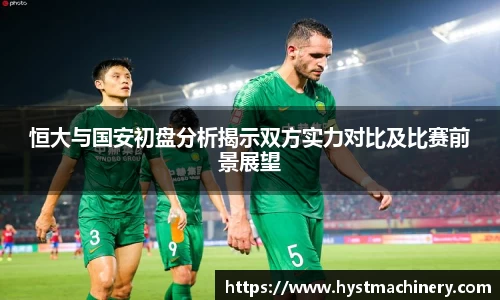 恒大与国安初盘分析揭示双方实力对比及比赛前景展望
