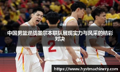 中国男篮迎战墨尔本联队展现实力与风采的精彩对决